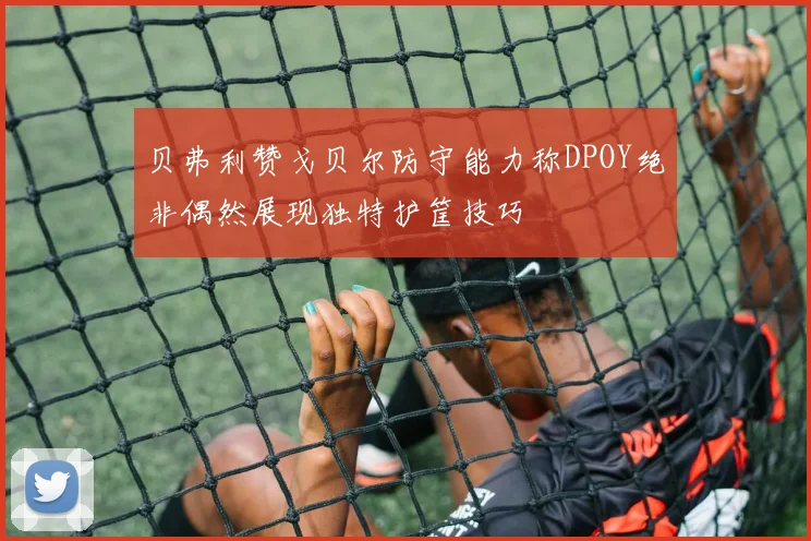 贝弗利赞戈贝尔防守能力称DPOY绝非偶然展现独特护筐技巧