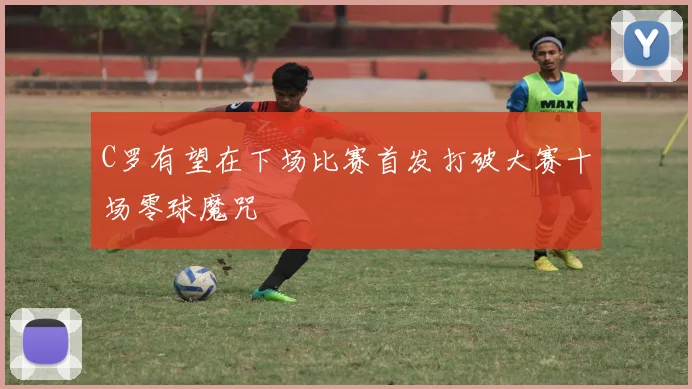 C罗有望在下场比赛首发打破大赛十场零球魔咒
