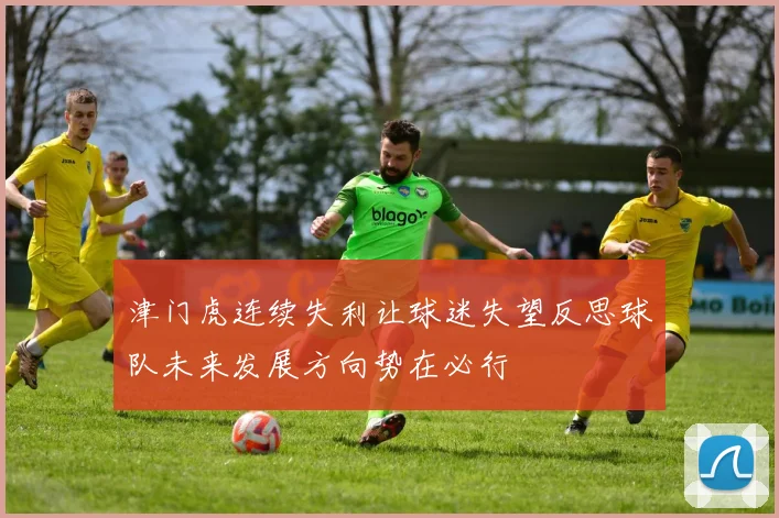 津门虎连续失利让球迷失望反思球队未来发展方向势在必行