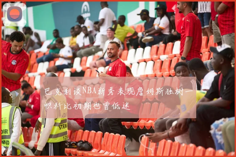 巴克利谈NBA新秀表现詹姆斯独树一帜科比初期也曾低迷