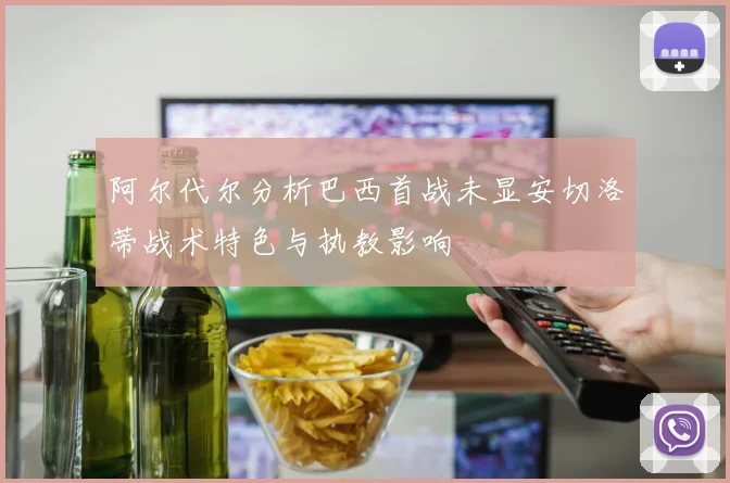 阿尔代尔分析巴西首战未显安切洛蒂战术特色与执教影响