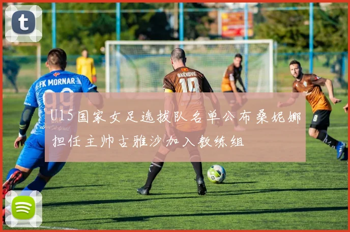 U15国家女足选拔队名单公布桑妮娜担任主帅古雅沙加入教练组