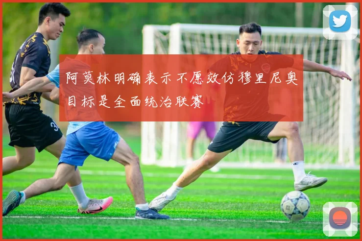 阿莫林明确表示不愿效仿穆里尼奥目标是全面统治联赛