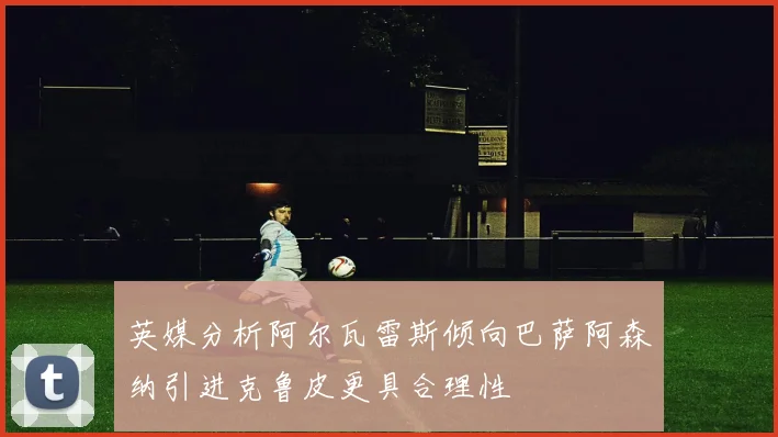 英媒分析阿尔瓦雷斯倾向巴萨阿森纳引进克鲁皮更具合理性