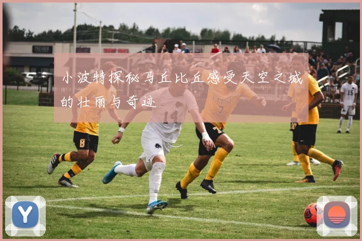 小波特探秘马丘比丘感受天空之城的壮丽与奇迹