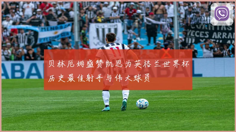 贝林厄姆盛赞凯恩为英格兰世界杯历史最佳射手与伟大球员