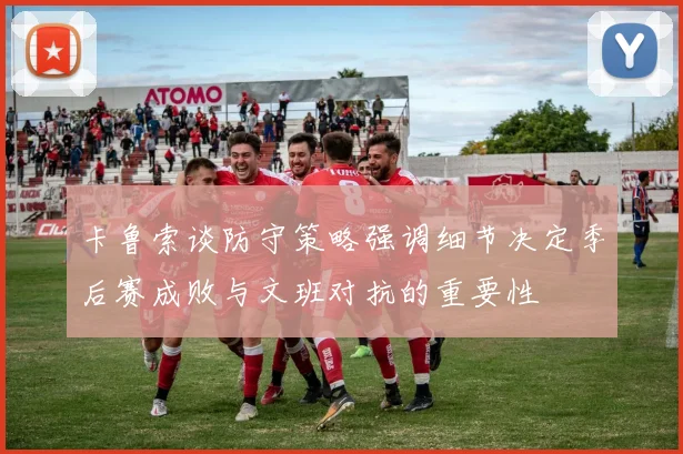 卡鲁索谈防守策略强调细节决定季后赛成败与文班对抗的重要性