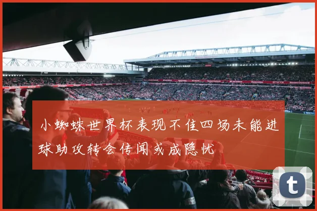 小蜘蛛世界杯表现不佳四场未能进球助攻转会传闻或成隐忧