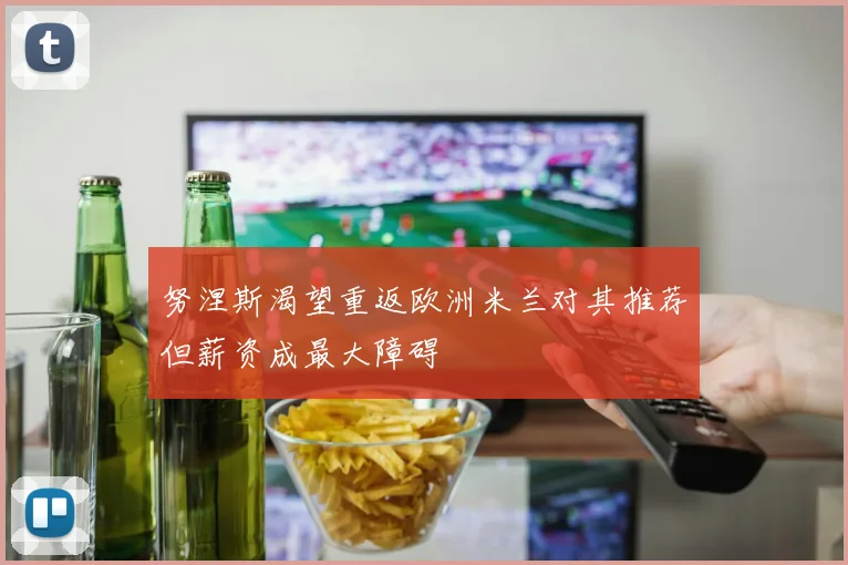 努涅斯渴望重返欧洲米兰对其推荐但薪资成最大障碍