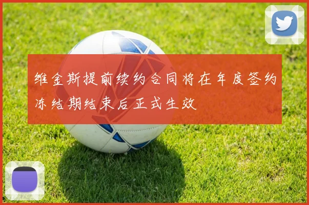 维金斯提前续约合同将在年度签约冻结期结束后正式生效