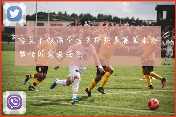 哈莱利缺席圣吉罗斯热身赛国米加盟传闻愈发强烈