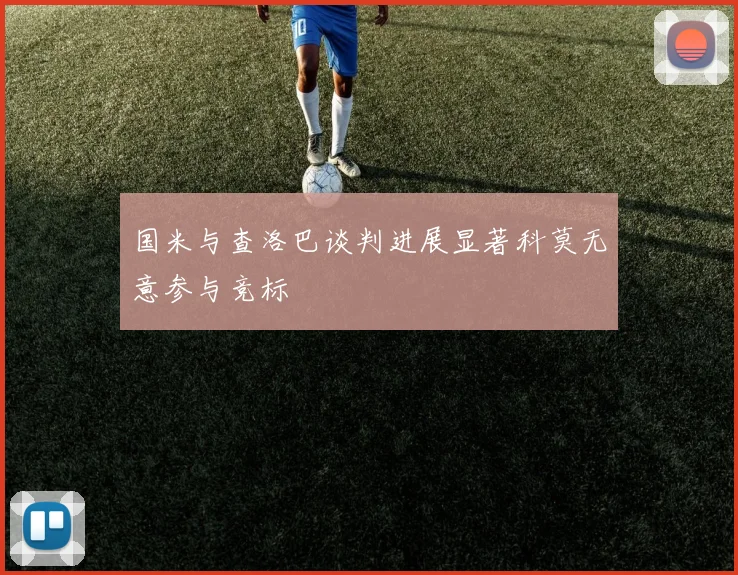 国米与查洛巴谈判进展显著科莫无意参与竞标