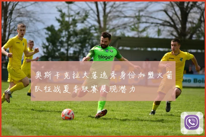 奥斯卡克拉夫落选秀身份加盟火箭队征战夏季联赛展现潜力