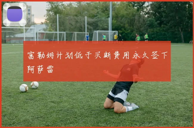 富勒姆计划低于买断费用永久签下阿萨雷