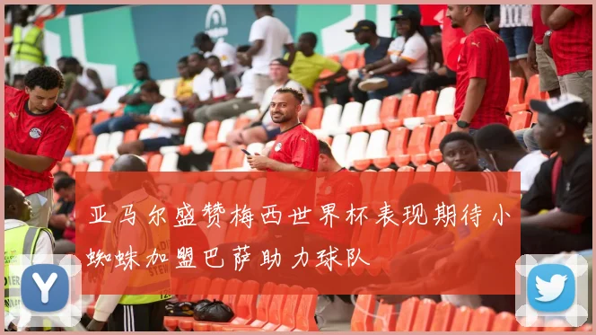 亚马尔盛赞梅西世界杯表现期待小蜘蛛加盟巴萨助力球队