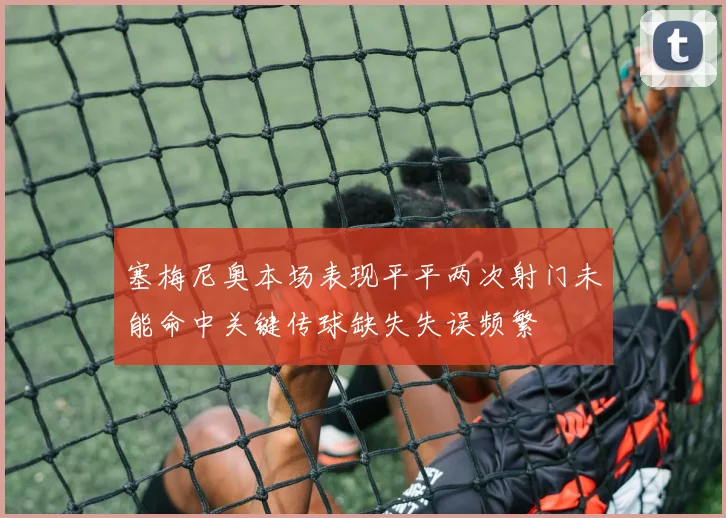 塞梅尼奥本场表现平平两次射门未能命中关键传球缺失失误频繁