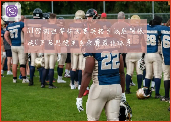 AI预测世界杯决赛英格兰战胜阿根廷C罗或恩德里克荣膺最佳球员